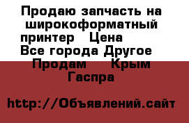 Продаю запчасть на широкоформатный принтер › Цена ­ 950 - Все города Другое » Продам   . Крым,Гаспра